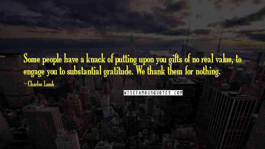 Charles Lamb Quotes: Some people have a knack of putting upon you gifts of no real value, to engage you to substantial gratitude. We thank them for nothing.