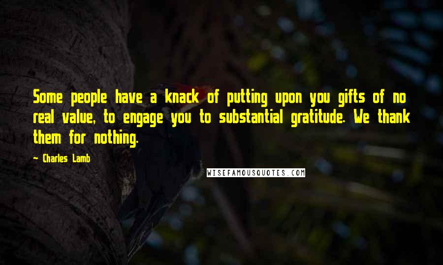 Charles Lamb Quotes: Some people have a knack of putting upon you gifts of no real value, to engage you to substantial gratitude. We thank them for nothing.