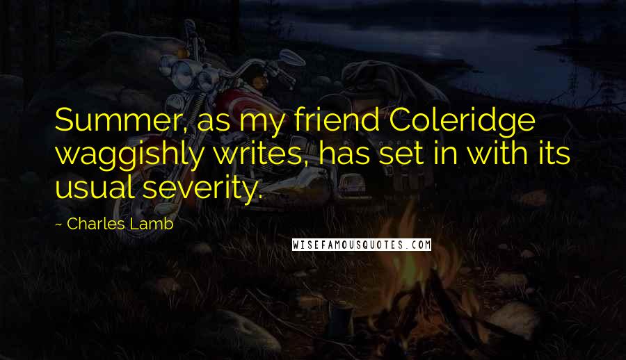 Charles Lamb Quotes: Summer, as my friend Coleridge waggishly writes, has set in with its usual severity.