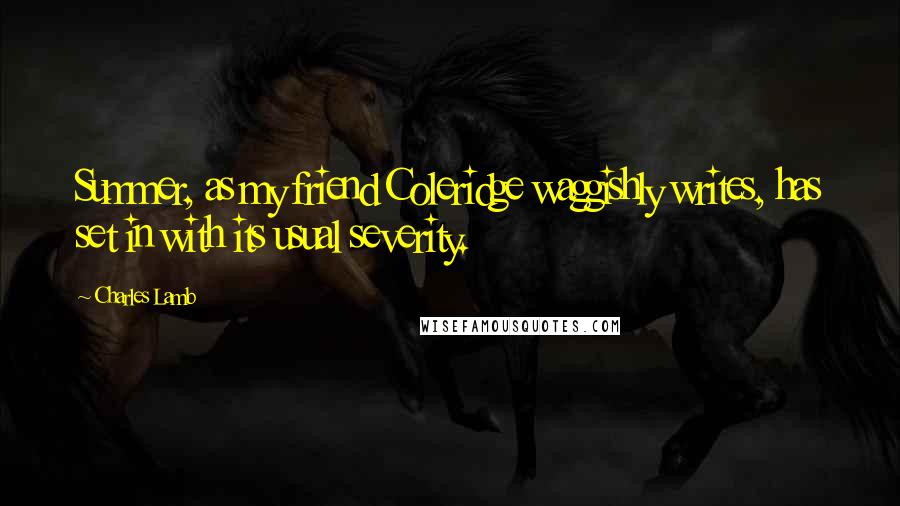 Charles Lamb Quotes: Summer, as my friend Coleridge waggishly writes, has set in with its usual severity.