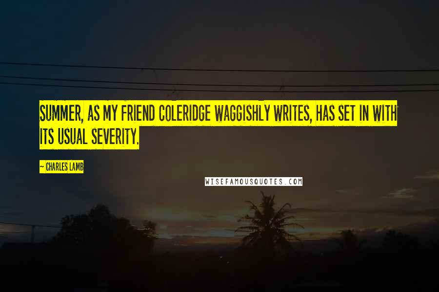 Charles Lamb Quotes: Summer, as my friend Coleridge waggishly writes, has set in with its usual severity.