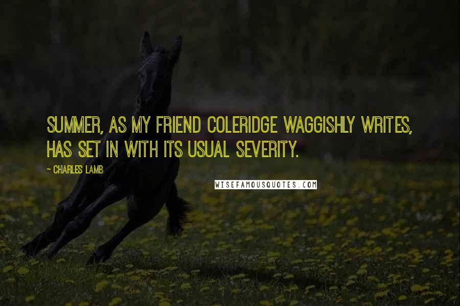 Charles Lamb Quotes: Summer, as my friend Coleridge waggishly writes, has set in with its usual severity.