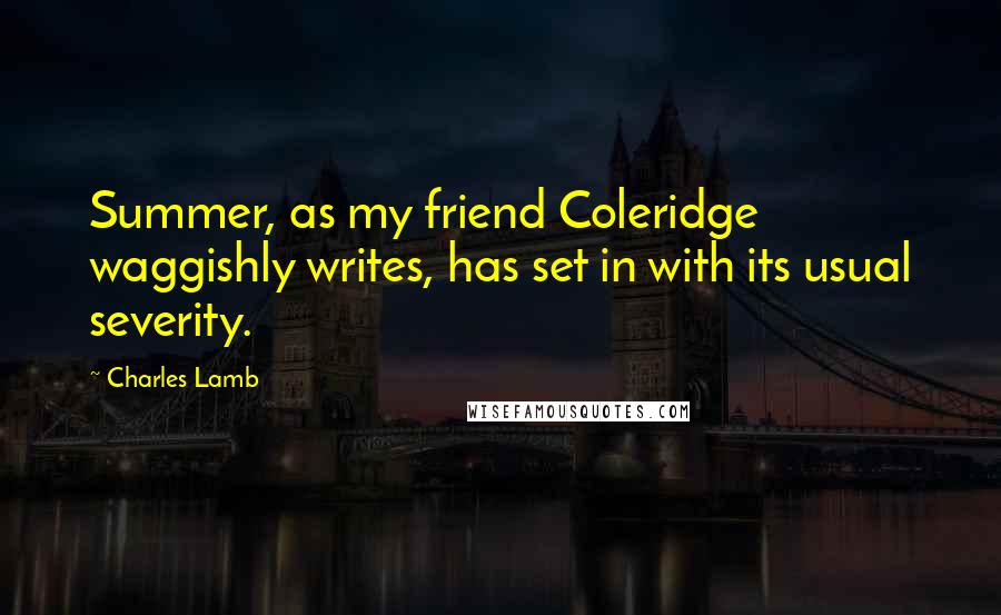 Charles Lamb Quotes: Summer, as my friend Coleridge waggishly writes, has set in with its usual severity.