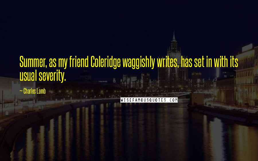 Charles Lamb Quotes: Summer, as my friend Coleridge waggishly writes, has set in with its usual severity.