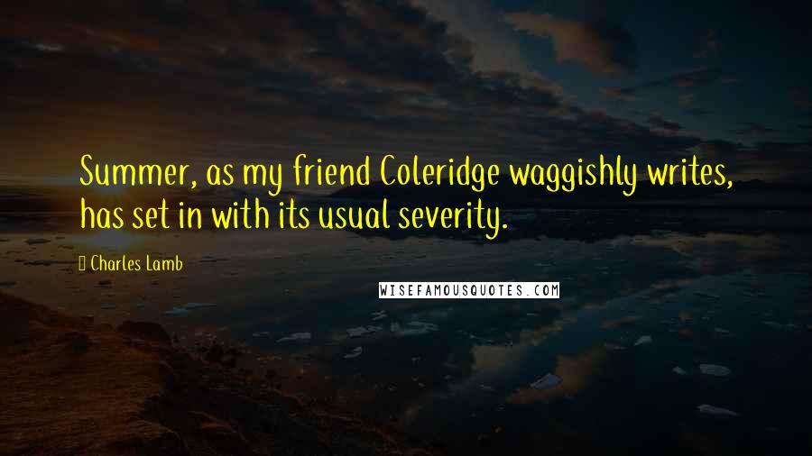 Charles Lamb Quotes: Summer, as my friend Coleridge waggishly writes, has set in with its usual severity.