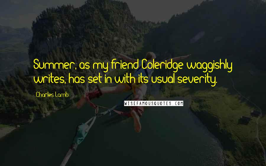 Charles Lamb Quotes: Summer, as my friend Coleridge waggishly writes, has set in with its usual severity.