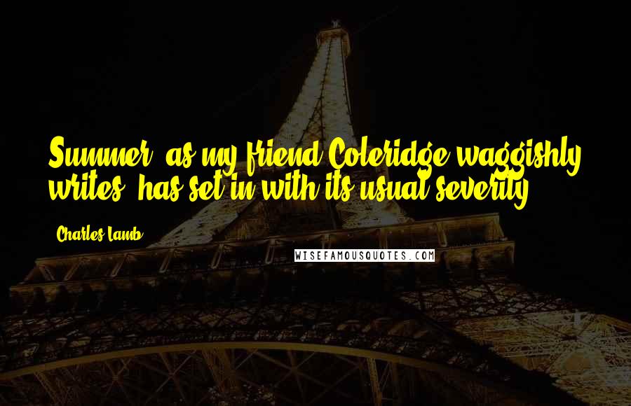 Charles Lamb Quotes: Summer, as my friend Coleridge waggishly writes, has set in with its usual severity.