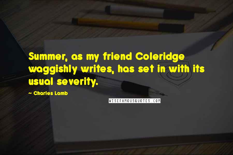 Charles Lamb Quotes: Summer, as my friend Coleridge waggishly writes, has set in with its usual severity.