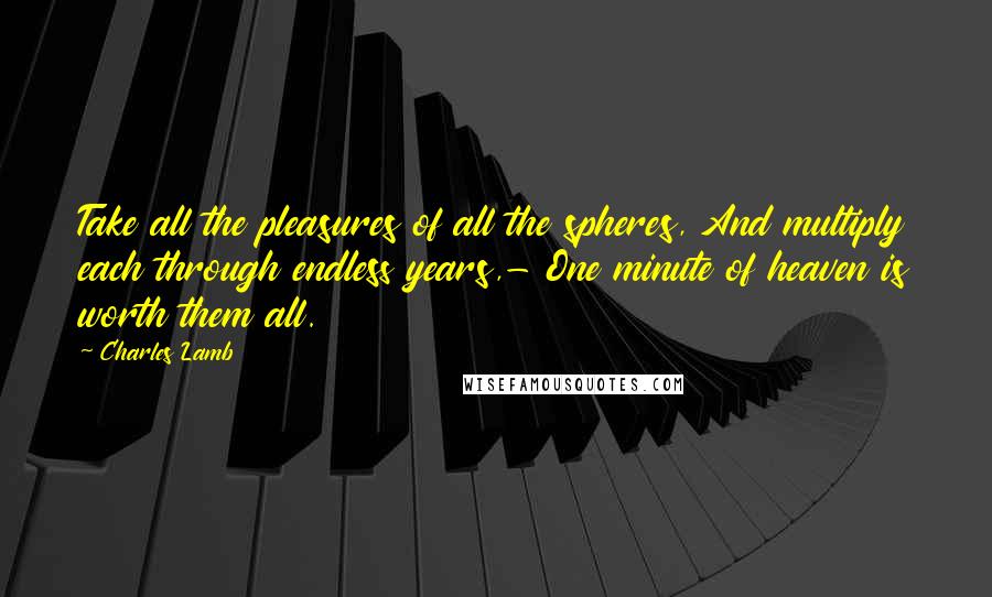 Charles Lamb Quotes: Take all the pleasures of all the spheres, And multiply each through endless years,- One minute of heaven is worth them all.