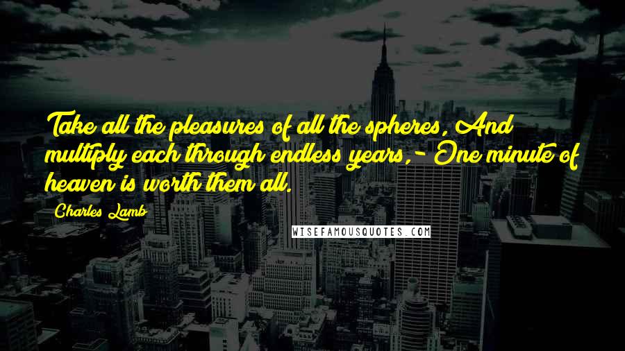 Charles Lamb Quotes: Take all the pleasures of all the spheres, And multiply each through endless years,- One minute of heaven is worth them all.