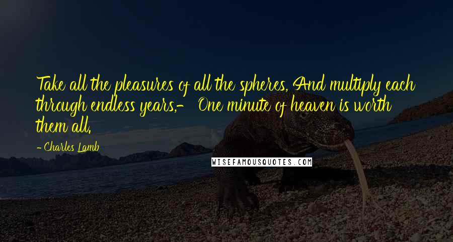 Charles Lamb Quotes: Take all the pleasures of all the spheres, And multiply each through endless years,- One minute of heaven is worth them all.