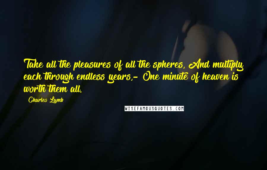 Charles Lamb Quotes: Take all the pleasures of all the spheres, And multiply each through endless years,- One minute of heaven is worth them all.