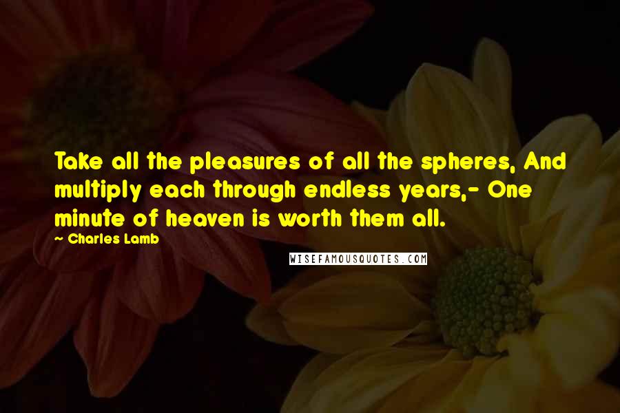 Charles Lamb Quotes: Take all the pleasures of all the spheres, And multiply each through endless years,- One minute of heaven is worth them all.