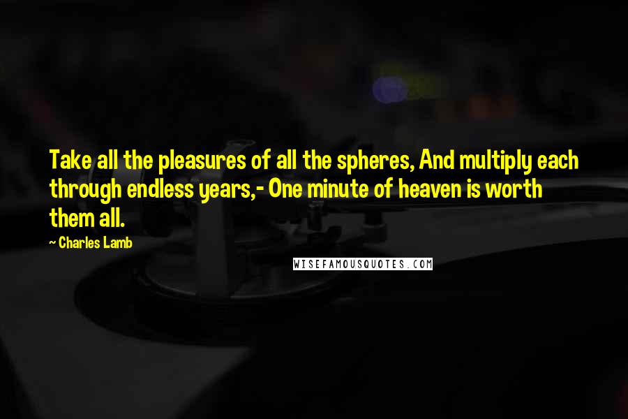 Charles Lamb Quotes: Take all the pleasures of all the spheres, And multiply each through endless years,- One minute of heaven is worth them all.