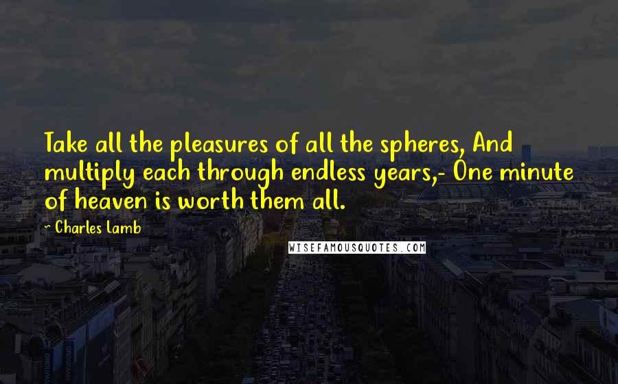 Charles Lamb Quotes: Take all the pleasures of all the spheres, And multiply each through endless years,- One minute of heaven is worth them all.