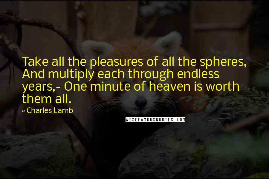 Charles Lamb Quotes: Take all the pleasures of all the spheres, And multiply each through endless years,- One minute of heaven is worth them all.