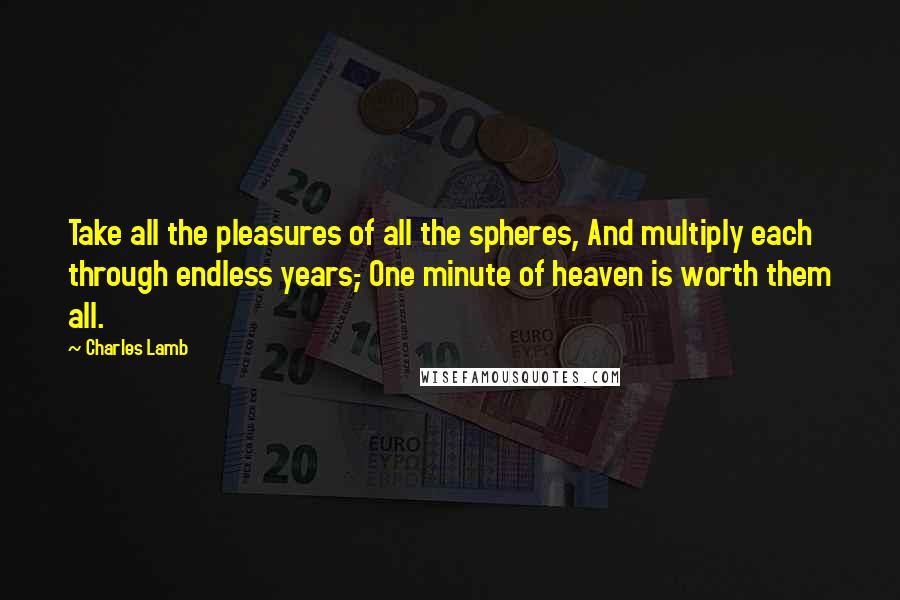 Charles Lamb Quotes: Take all the pleasures of all the spheres, And multiply each through endless years,- One minute of heaven is worth them all.