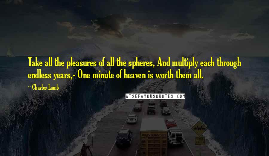 Charles Lamb Quotes: Take all the pleasures of all the spheres, And multiply each through endless years,- One minute of heaven is worth them all.