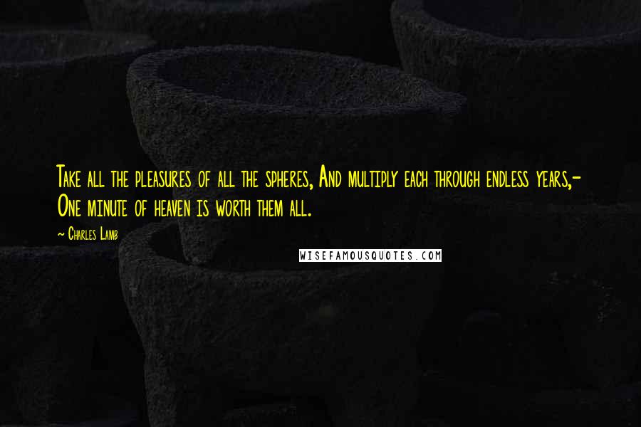 Charles Lamb Quotes: Take all the pleasures of all the spheres, And multiply each through endless years,- One minute of heaven is worth them all.