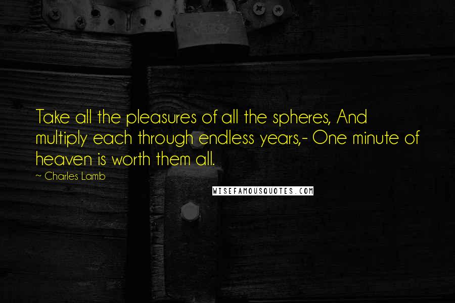 Charles Lamb Quotes: Take all the pleasures of all the spheres, And multiply each through endless years,- One minute of heaven is worth them all.