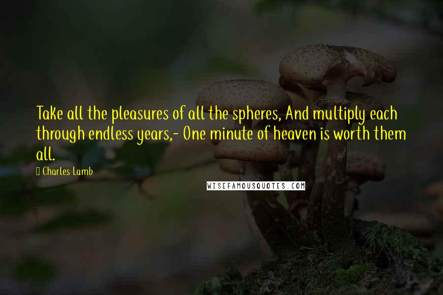 Charles Lamb Quotes: Take all the pleasures of all the spheres, And multiply each through endless years,- One minute of heaven is worth them all.