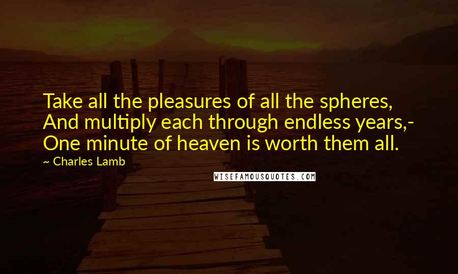 Charles Lamb Quotes: Take all the pleasures of all the spheres, And multiply each through endless years,- One minute of heaven is worth them all.