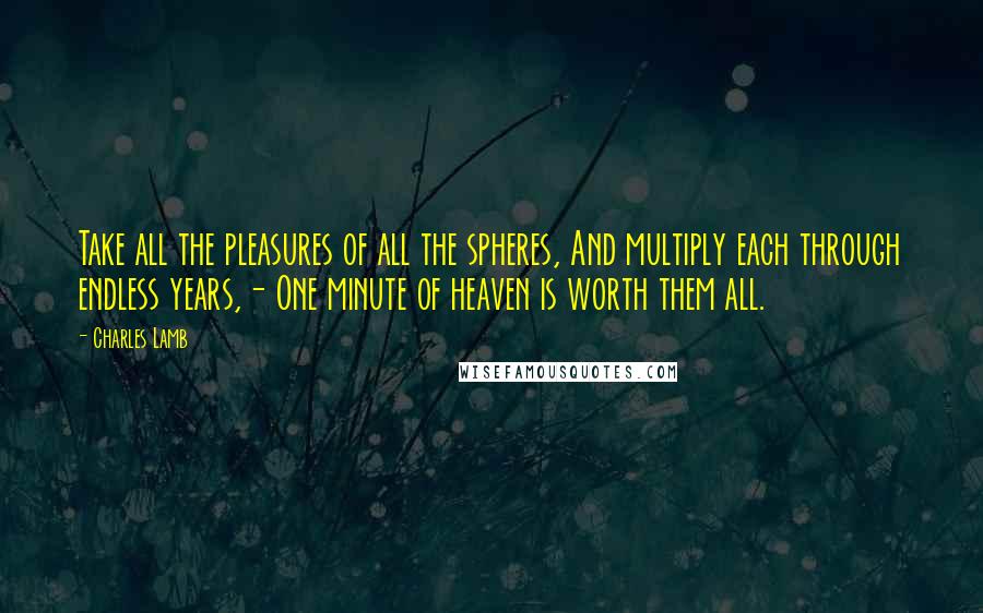 Charles Lamb Quotes: Take all the pleasures of all the spheres, And multiply each through endless years,- One minute of heaven is worth them all.