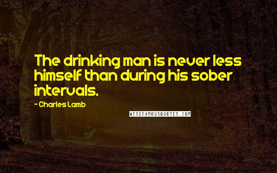 Charles Lamb Quotes: The drinking man is never less himself than during his sober intervals.
