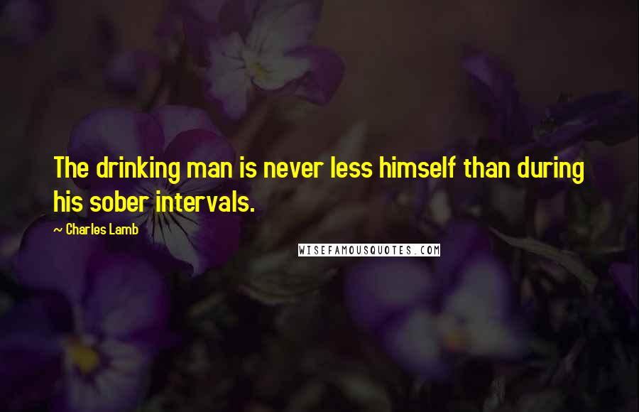 Charles Lamb Quotes: The drinking man is never less himself than during his sober intervals.