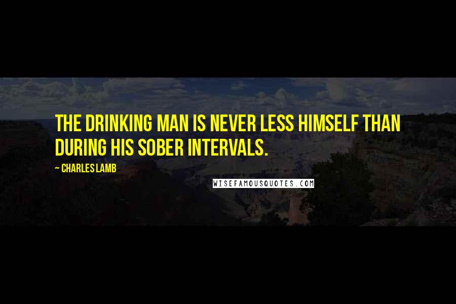 Charles Lamb Quotes: The drinking man is never less himself than during his sober intervals.