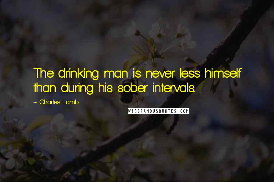 Charles Lamb Quotes: The drinking man is never less himself than during his sober intervals.