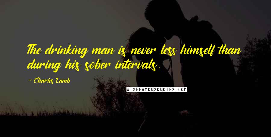 Charles Lamb Quotes: The drinking man is never less himself than during his sober intervals.