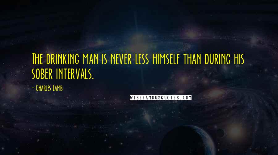 Charles Lamb Quotes: The drinking man is never less himself than during his sober intervals.