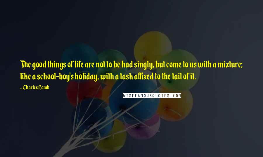 Charles Lamb Quotes: The good things of life are not to be had singly, but come to us with a mixture; like a school-boy's holiday, with a task affixed to the tail of it.