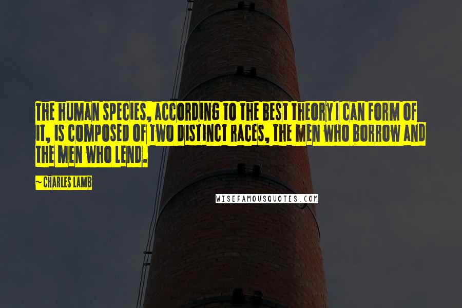 Charles Lamb Quotes: The human species, according to the best theory I can form of it, is composed of two distinct races, the men who borrow and the men who lend.