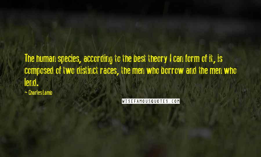 Charles Lamb Quotes: The human species, according to the best theory I can form of it, is composed of two distinct races, the men who borrow and the men who lend.