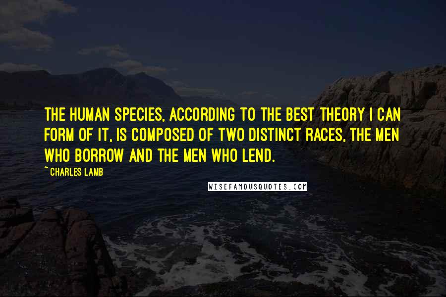 Charles Lamb Quotes: The human species, according to the best theory I can form of it, is composed of two distinct races, the men who borrow and the men who lend.