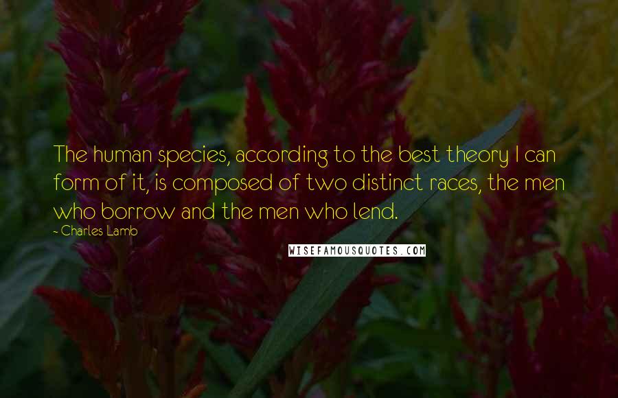 Charles Lamb Quotes: The human species, according to the best theory I can form of it, is composed of two distinct races, the men who borrow and the men who lend.