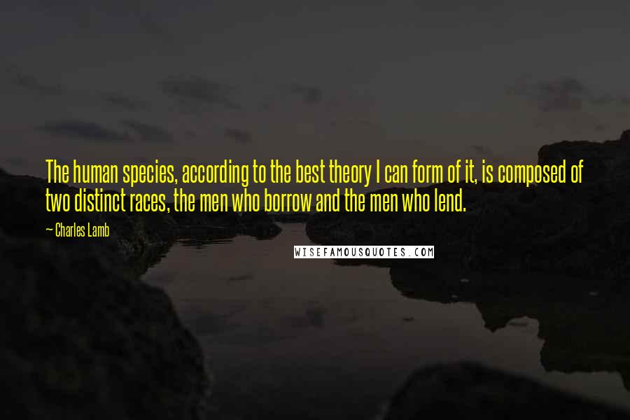 Charles Lamb Quotes: The human species, according to the best theory I can form of it, is composed of two distinct races, the men who borrow and the men who lend.