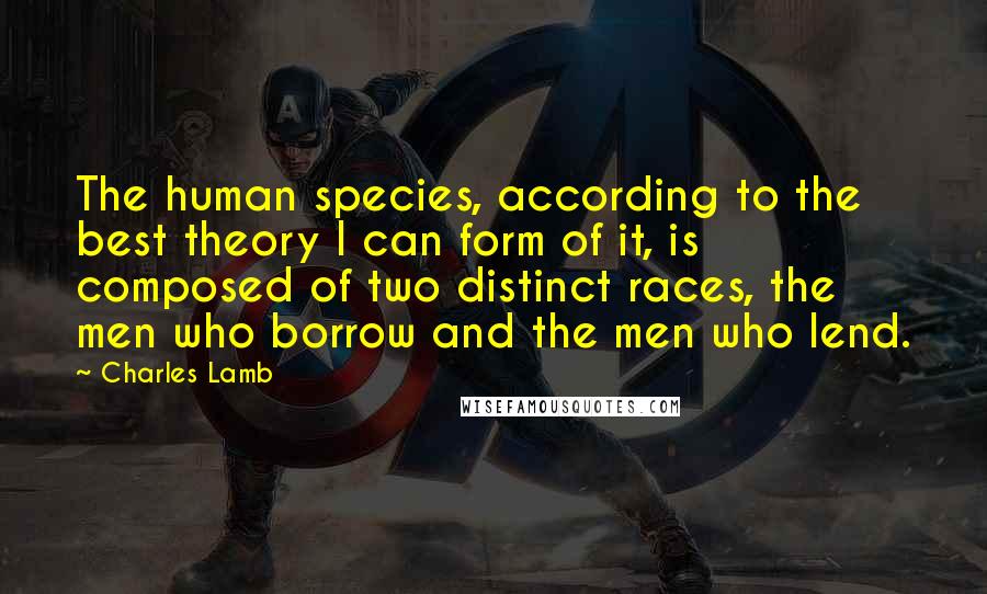 Charles Lamb Quotes: The human species, according to the best theory I can form of it, is composed of two distinct races, the men who borrow and the men who lend.