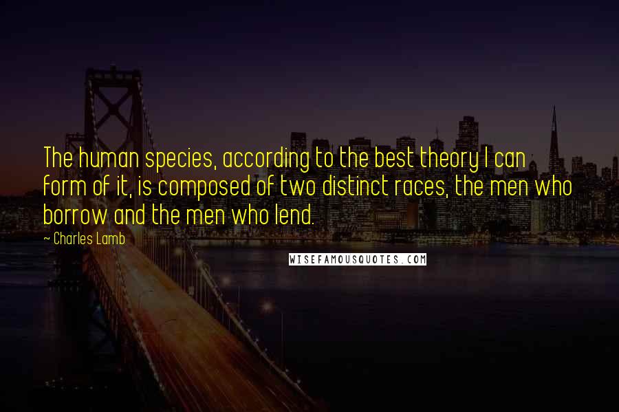 Charles Lamb Quotes: The human species, according to the best theory I can form of it, is composed of two distinct races, the men who borrow and the men who lend.