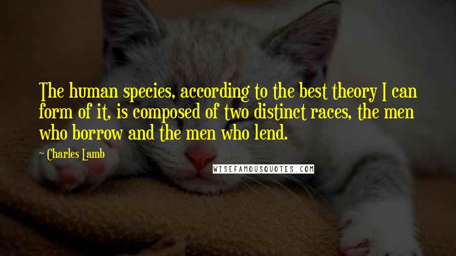 Charles Lamb Quotes: The human species, according to the best theory I can form of it, is composed of two distinct races, the men who borrow and the men who lend.