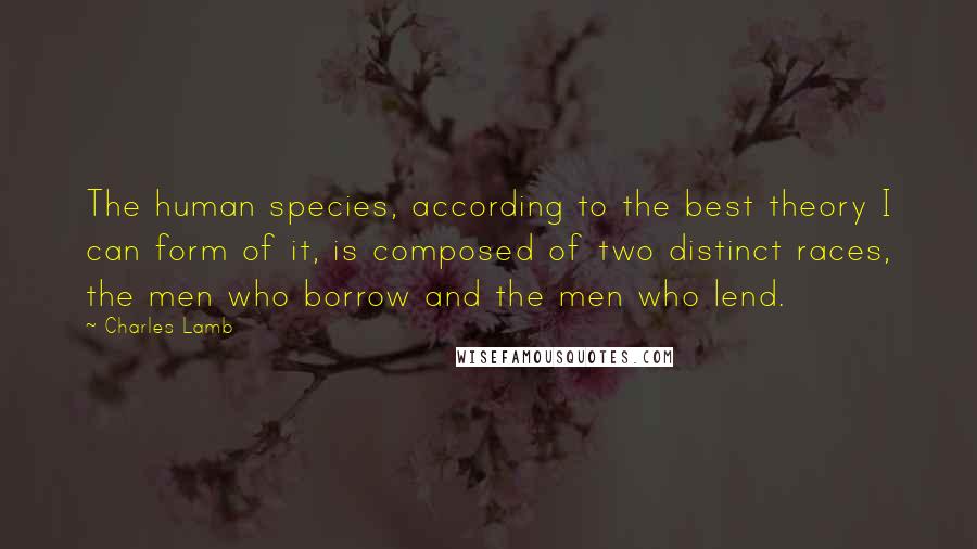 Charles Lamb Quotes: The human species, according to the best theory I can form of it, is composed of two distinct races, the men who borrow and the men who lend.