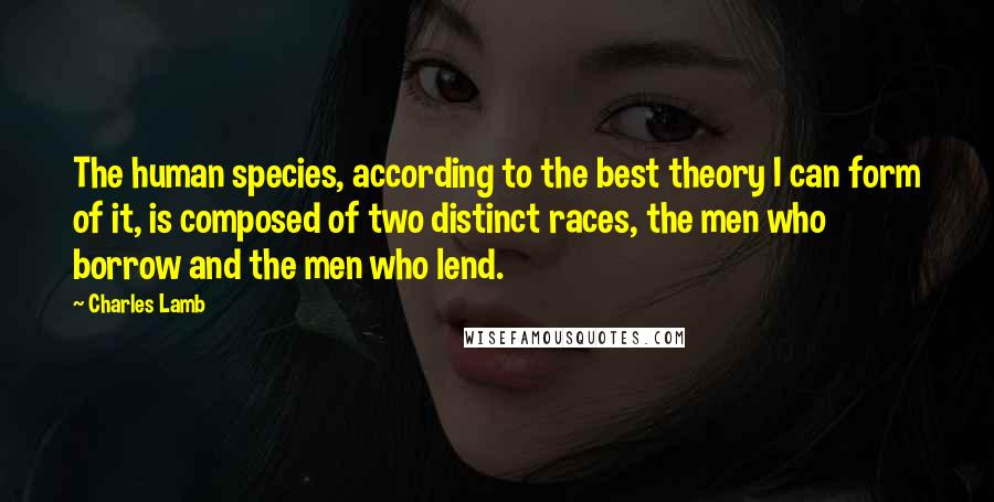 Charles Lamb Quotes: The human species, according to the best theory I can form of it, is composed of two distinct races, the men who borrow and the men who lend.