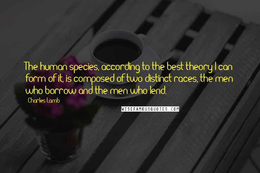 Charles Lamb Quotes: The human species, according to the best theory I can form of it, is composed of two distinct races, the men who borrow and the men who lend.