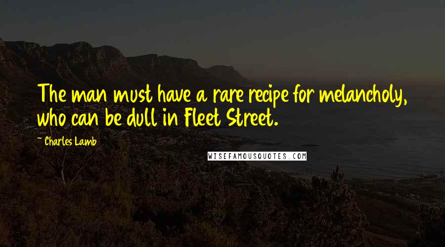 Charles Lamb Quotes: The man must have a rare recipe for melancholy, who can be dull in Fleet Street.