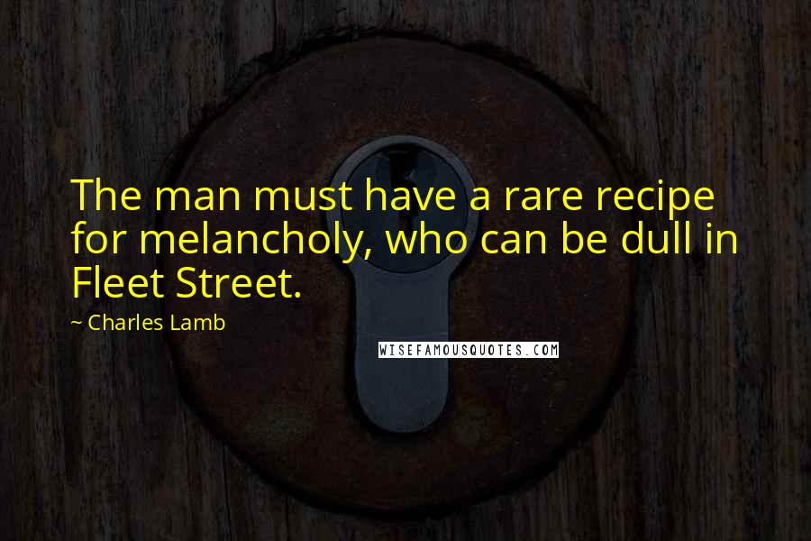 Charles Lamb Quotes: The man must have a rare recipe for melancholy, who can be dull in Fleet Street.