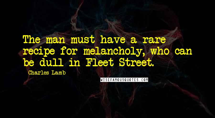 Charles Lamb Quotes: The man must have a rare recipe for melancholy, who can be dull in Fleet Street.