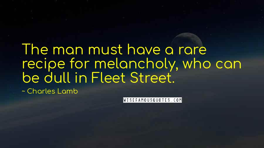 Charles Lamb Quotes: The man must have a rare recipe for melancholy, who can be dull in Fleet Street.