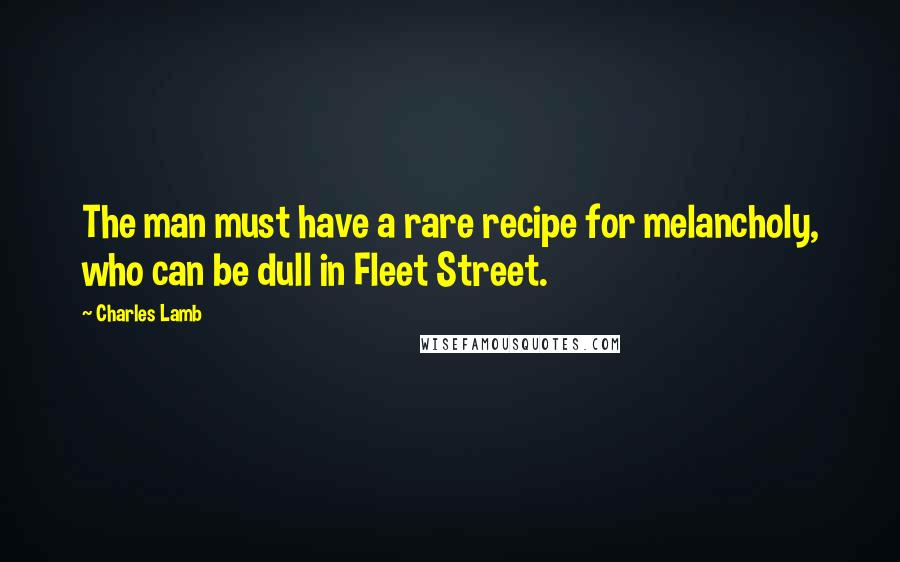 Charles Lamb Quotes: The man must have a rare recipe for melancholy, who can be dull in Fleet Street.